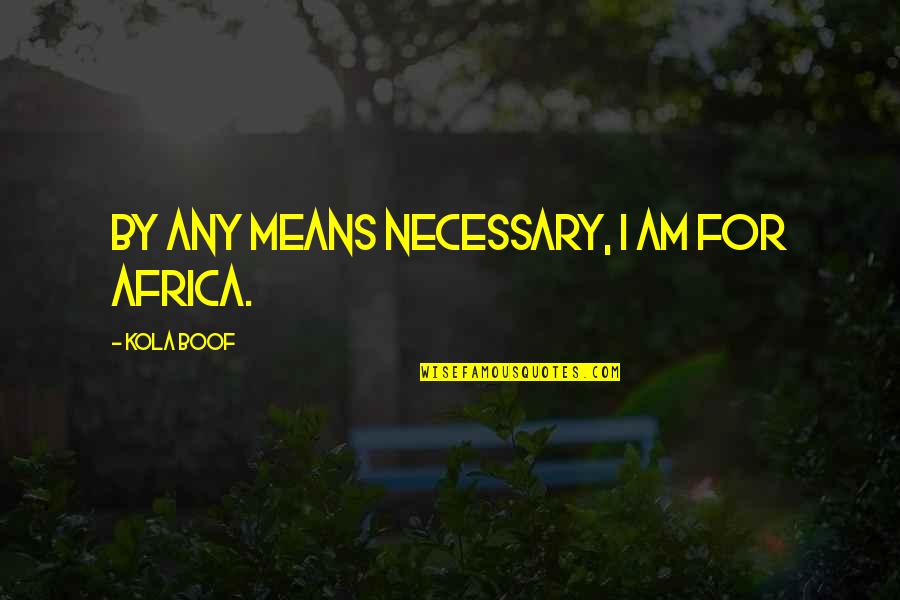 Kola's Quotes By Kola Boof: By any means necessary, I am for Africa. Kola's Quotes By Kola Boof: By any means necessary, I am for Africa.