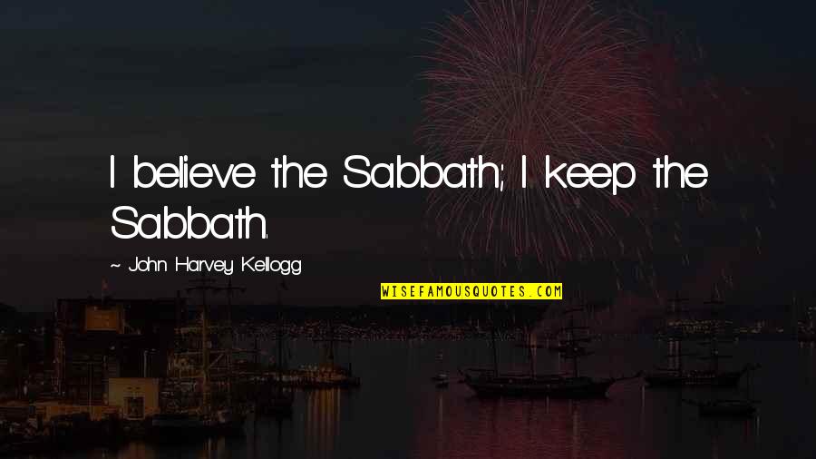 Kolibris Efeqti Quotes By John Harvey Kellogg: I believe the Sabbath; I keep the Sabbath. Kolibris Efeqti Quotes By John Harvey Kellogg: I believe the Sabbath; I keep the Sabbath.