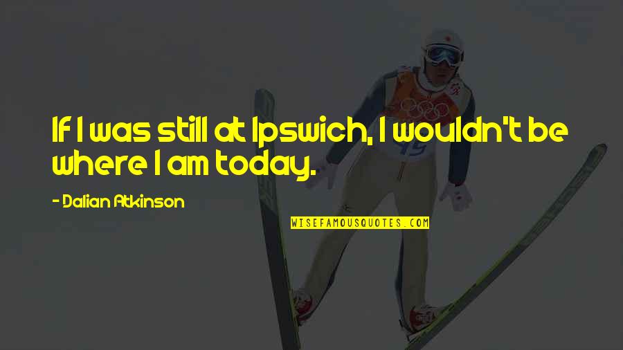 Kollegen Auf Quotes By Dalian Atkinson: If I was still at Ipswich, I wouldn't Kollegen Auf Quotes By Dalian Atkinson: If I was still at Ipswich, I wouldn't