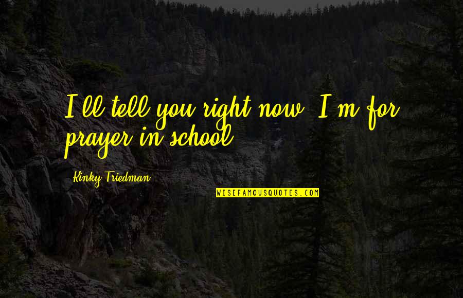 Kollias Auto Quotes By Kinky Friedman: I'll tell you right now. I'm for prayer Kollias Auto Quotes By Kinky Friedman: I'll tell you right now. I'm for prayer
