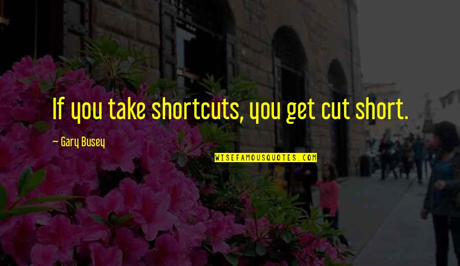Kollins Newman Quotes By Gary Busey: If you take shortcuts, you get cut short. Kollins Newman Quotes By Gary Busey: If you take shortcuts, you get cut short.