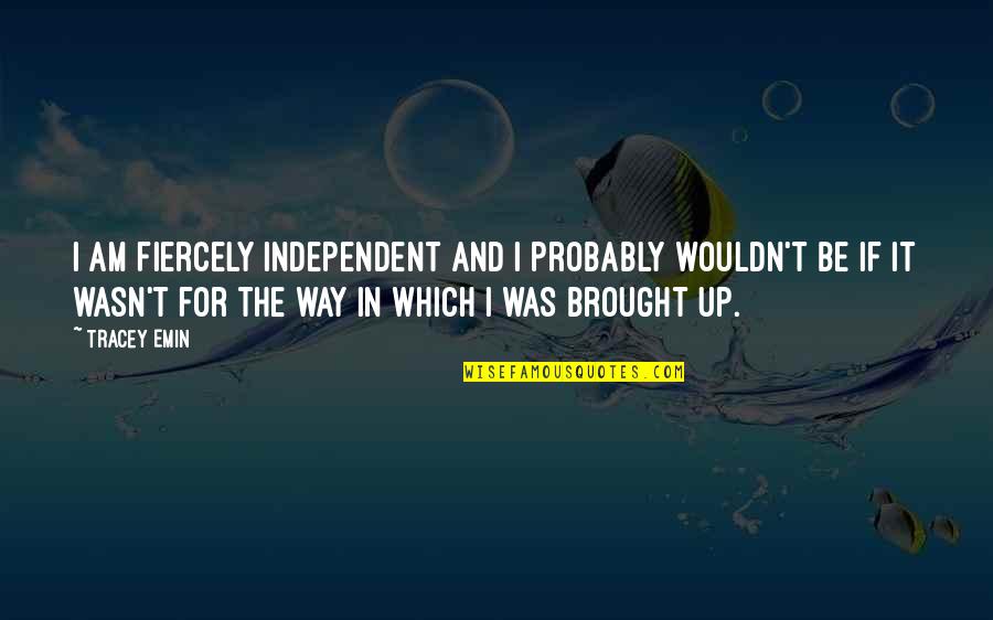Kolossal Games Quotes By Tracey Emin: I am fiercely independent and I probably wouldn't Kolossal Games Quotes By Tracey Emin: I am fiercely independent and I probably wouldn't