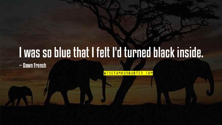Kolska Fara Quotes By Dawn French: I was so blue that I felt I'd Kolska Fara Quotes By Dawn French: I was so blue that I felt I'd