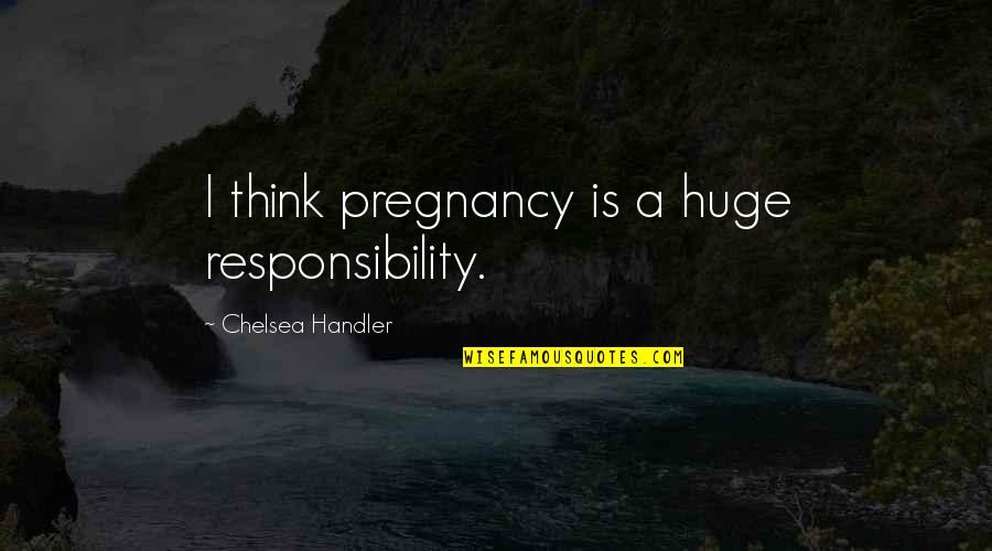 Koluticavci Quotes By Chelsea Handler: I think pregnancy is a huge responsibility.