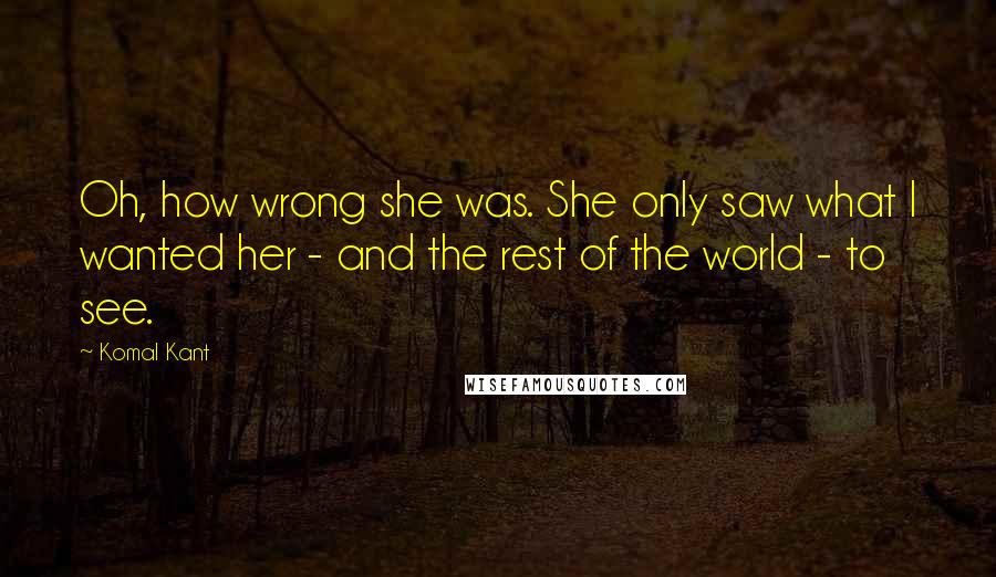 Komal Kant quotes: Oh, how wrong she was. She only saw what I wanted her - and the rest of the world - to see.