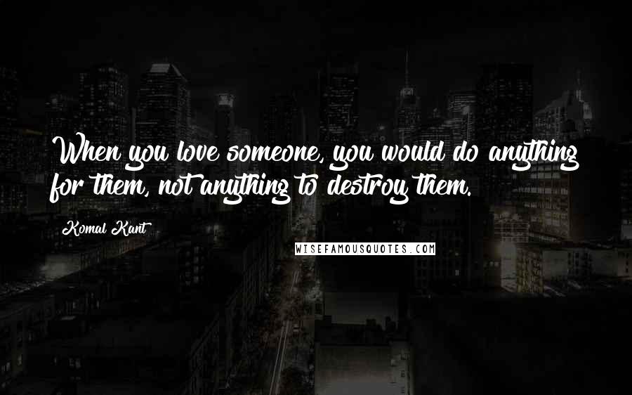 Komal Kant quotes: When you love someone, you would do anything for them, not anything to destroy them.