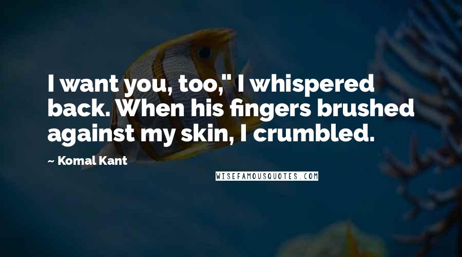 Komal Kant quotes: I want you, too," I whispered back. When his fingers brushed against my skin, I crumbled.