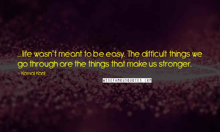 Komal Kant quotes: ...life wasn't meant to be easy. The difficult things we go through are the things that make us stronger.