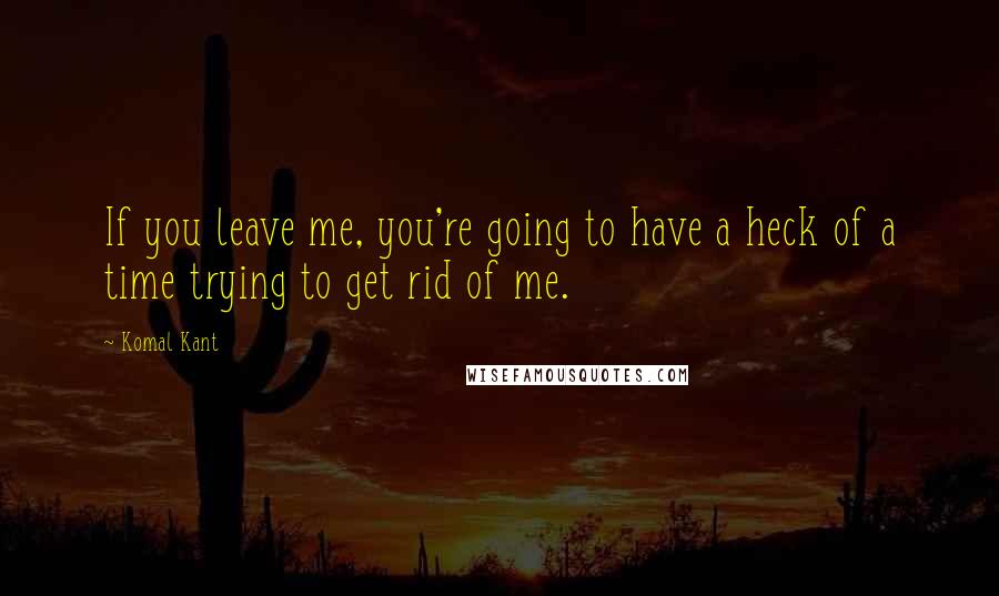Komal Kant quotes: If you leave me, you're going to have a heck of a time trying to get rid of me.