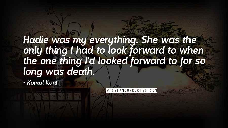 Komal Kant quotes: Hadie was my everything. She was the only thing I had to look forward to when the one thing I'd looked forward to for so long was death.
