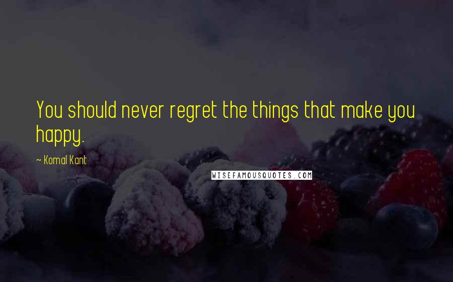 Komal Kant quotes: You should never regret the things that make you happy.