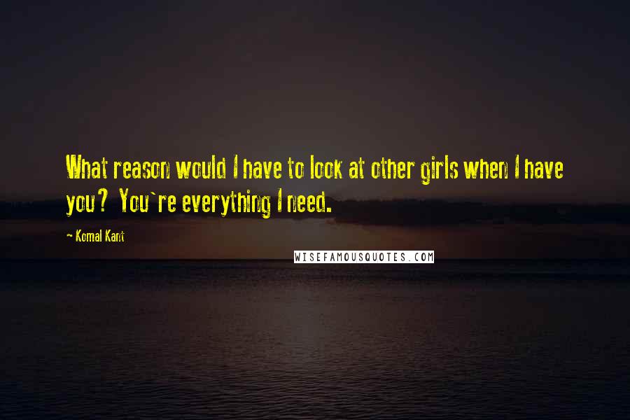 Komal Kant quotes: What reason would I have to look at other girls when I have you? You're everything I need.