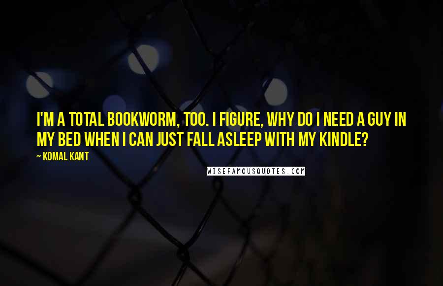 Komal Kant quotes: I'm a total bookworm, too. I figure, why do I need a guy in my bed when I can just fall asleep with my Kindle?