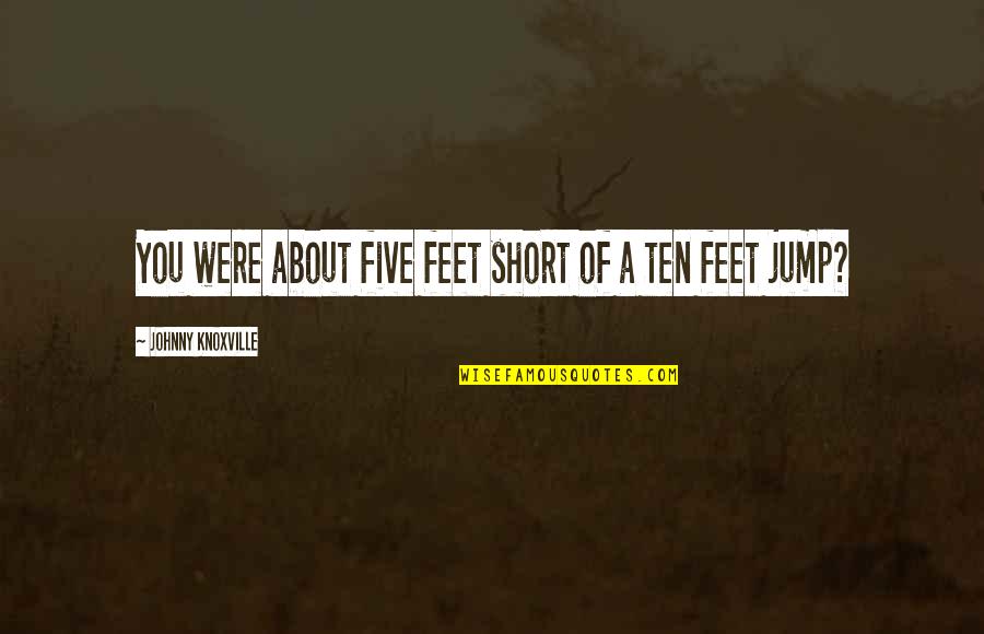 Komedia Hyjnore Quotes By Johnny Knoxville: You were about five feet short of a Komedia Hyjnore Quotes By Johnny Knoxville: You were about five feet short of a