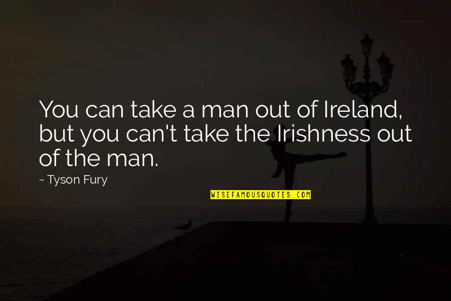 Kommt Ihr Quotes By Tyson Fury: You can take a man out of Ireland,