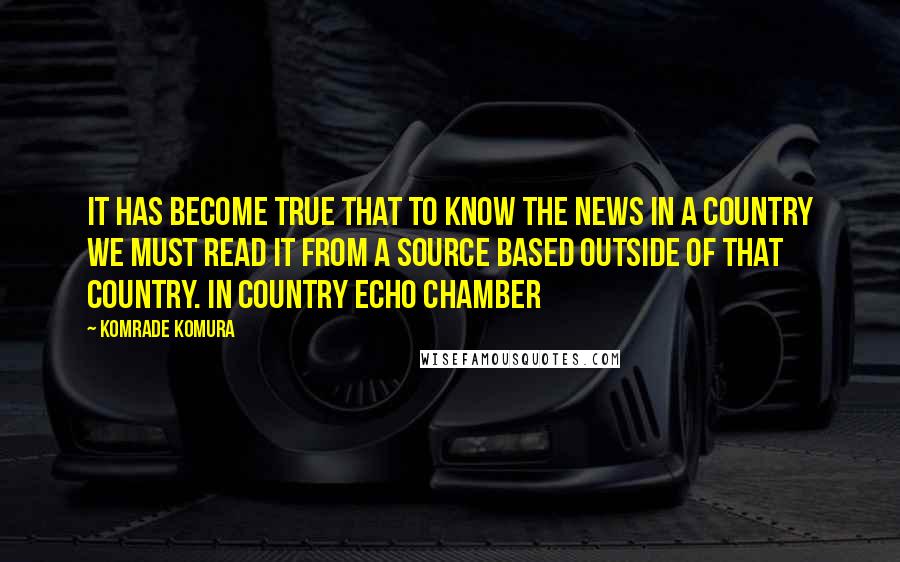 Komrade Komura quotes: It has become true that to know the news in a country we must read it from a source based OUTSIDE of that country. In country echo chamber Komrade Komura quotes: It has become true that to know the news in a country we must read it from a source based OUTSIDE of that country. In country echo chamber