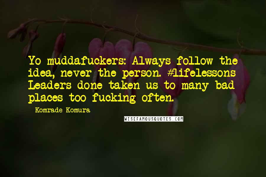 Komrade Komura quotes: Yo muddafuckers: Always follow the idea, never the person. #lifelessons Leaders done taken us to many bad places too fucking often.