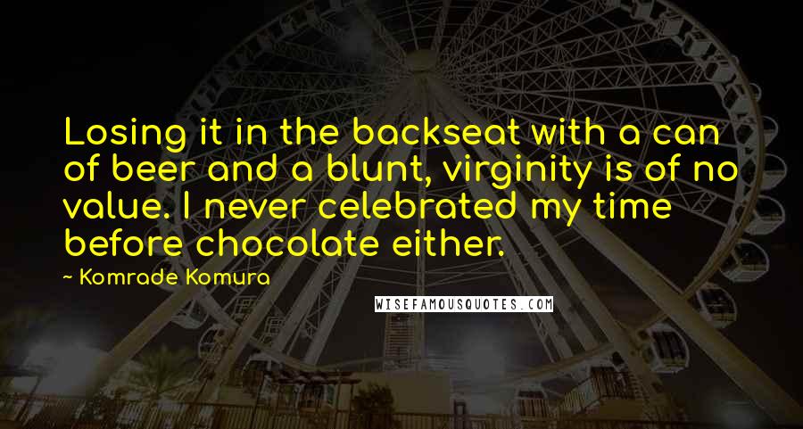 Komrade Komura quotes: Losing it in the backseat with a can of beer and a blunt, virginity is of no value. I never celebrated my time before chocolate either. Komrade Komura quotes: Losing it in the backseat with a can of beer and a blunt, virginity is of no value. I never celebrated my time before chocolate either.