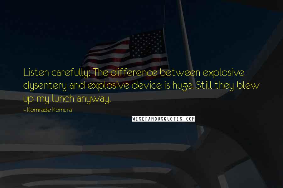 Komrade Komura quotes: Listen carefully: The difference between explosive dysentery and explosive device is huge. Still they blew up my lunch anyway. Komrade Komura quotes: Listen carefully: The difference between explosive dysentery and explosive device is huge. Still they blew up my lunch anyway.
