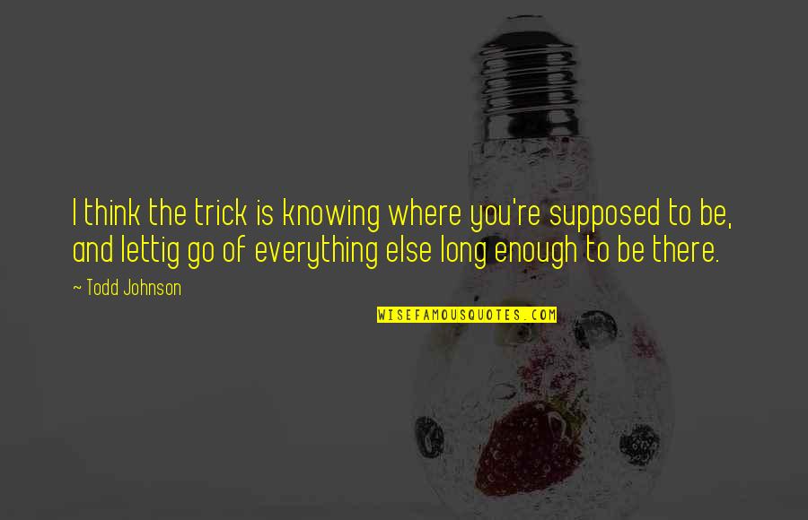 Konidela Production Quotes By Todd Johnson: I think the trick is knowing where you're Konidela Production Quotes By Todd Johnson: I think the trick is knowing where you're
