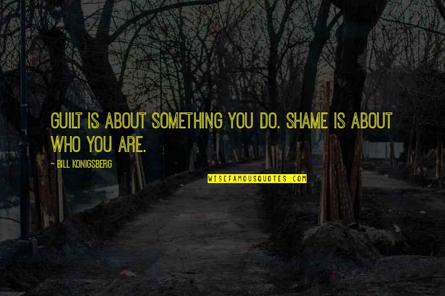 Konigsberg's Quotes By Bill Konigsberg: Guilt is about something you do. Shame is