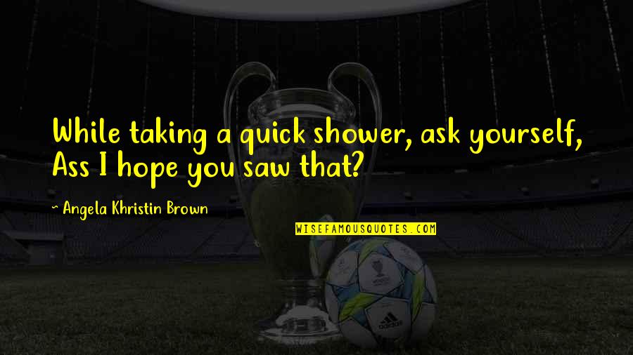 Koningin Fabiola Quotes By Angela Khristin Brown: While taking a quick shower, ask yourself, Ass Koningin Fabiola Quotes By Angela Khristin Brown: While taking a quick shower, ask yourself, Ass