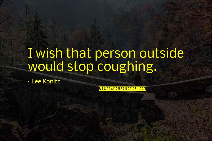 Konitz Quotes By Lee Konitz: I wish that person outside would stop coughing. Konitz Quotes By Lee Konitz: I wish that person outside would stop coughing.