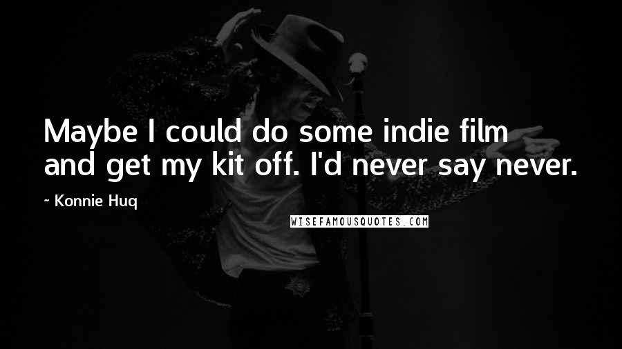 Konnie Huq quotes: Maybe I could do some indie film and get my kit off. I'd never say never.