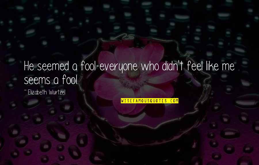 Konoha Quotes By Elizabeth Wurtzel: He seemed a fool-everyone who didn't feel like Konoha Quotes By Elizabeth Wurtzel: He seemed a fool-everyone who didn't feel like
