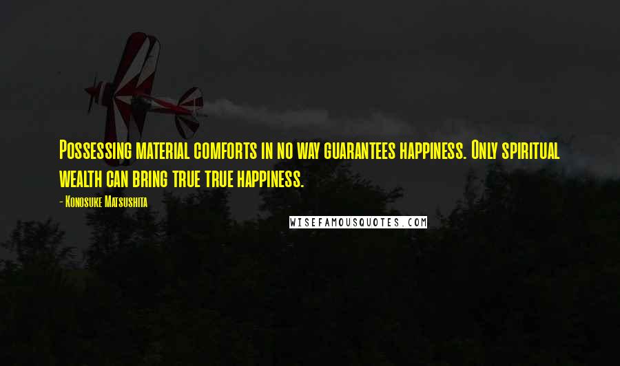 Konosuke Matsushita quotes: Possessing material comforts in no way guarantees happiness. Only spiritual wealth can bring true true happiness.