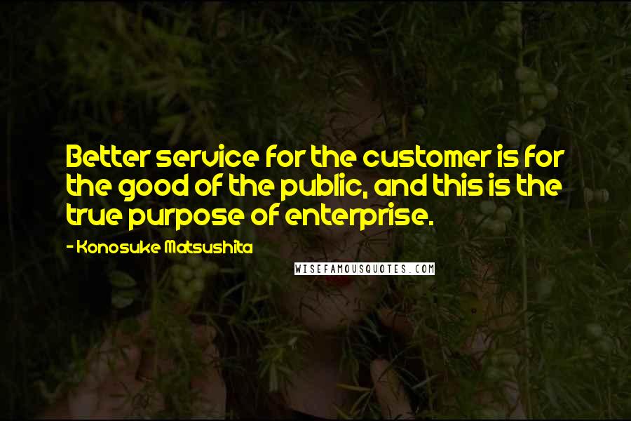 Konosuke Matsushita quotes: Better service for the customer is for the good of the public, and this is the true purpose of enterprise.