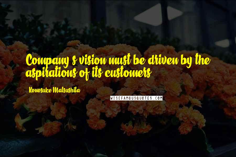 Konosuke Matsushita quotes: Company's vision must be driven by the aspirations of its customers.