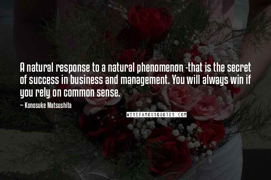 Konosuke Matsushita quotes: A natural response to a natural phenomenon -that is the secret of success in business and management. You will always win if you rely on common sense.