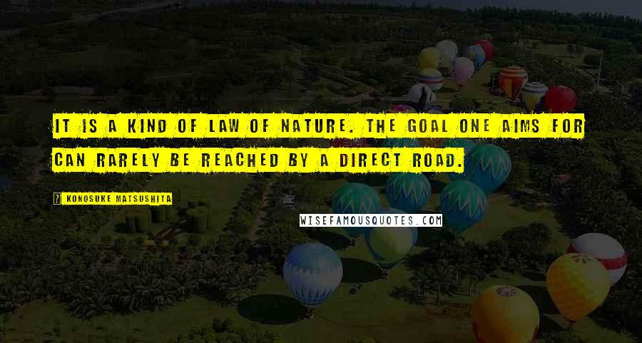 Konosuke Matsushita quotes: It is a kind of law of nature. The goal one aims for can rarely be reached by a direct road.