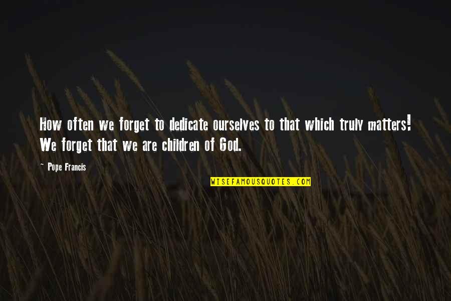 Konows Quotes By Pope Francis: How often we forget to dedicate ourselves to Konows Quotes By Pope Francis: How often we forget to dedicate ourselves to