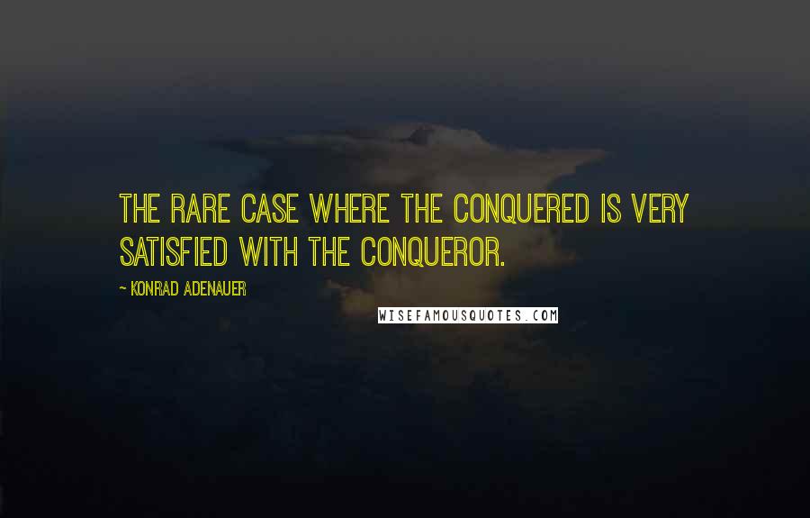 Konrad Adenauer quotes: The rare case where the conquered is very satisfied with the conqueror.