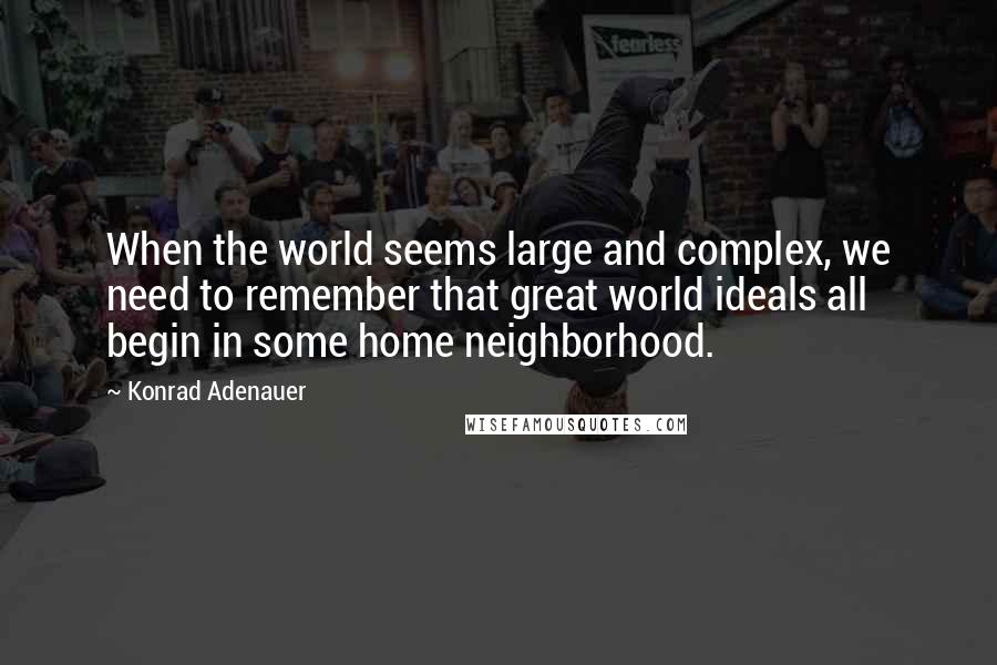 Konrad Adenauer quotes: When the world seems large and complex, we need to remember that great world ideals all begin in some home neighborhood. Konrad Adenauer quotes: When the world seems large and complex, we need to remember that great world ideals all begin in some home neighborhood.