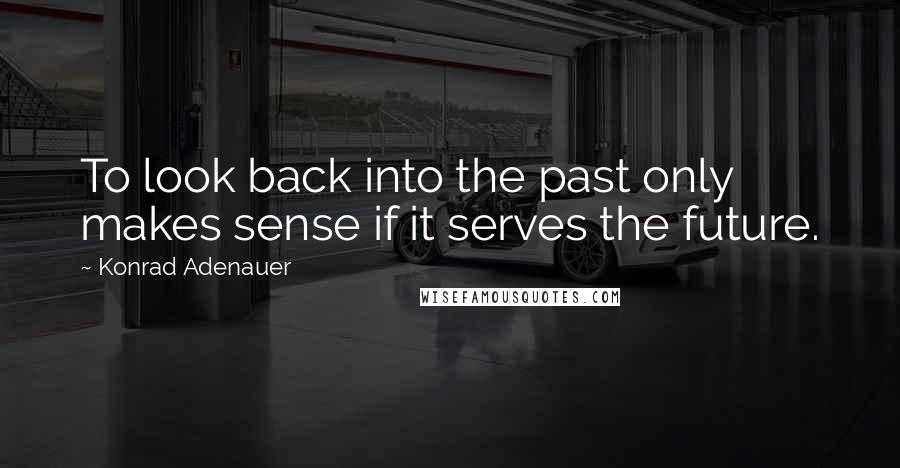 Konrad Adenauer quotes: To look back into the past only makes sense if it serves the future. Konrad Adenauer quotes: To look back into the past only makes sense if it serves the future.