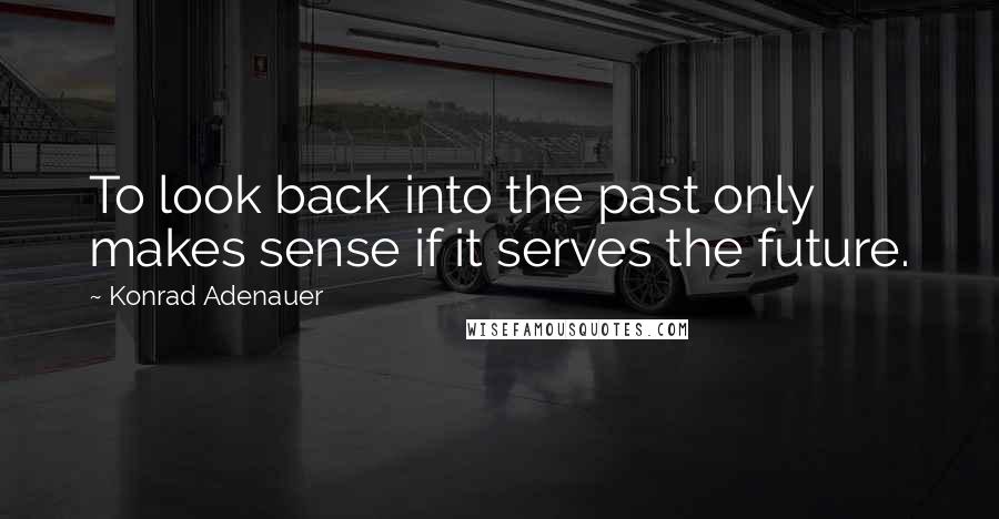 Konrad Adenauer quotes: To look back into the past only makes sense if it serves the future.