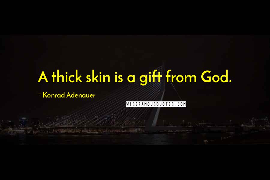 Konrad Adenauer quotes: A thick skin is a gift from God.