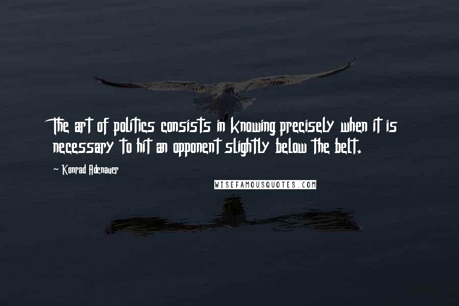 Konrad Adenauer quotes: The art of politics consists in knowing precisely when it is necessary to hit an opponent slightly below the belt.