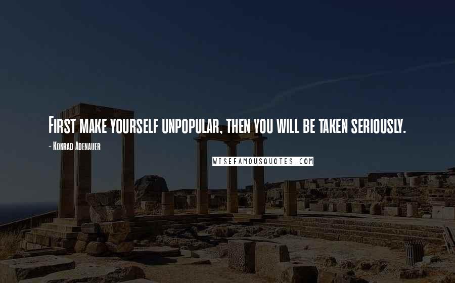 Konrad Adenauer quotes: First make yourself unpopular, then you will be taken seriously. Konrad Adenauer quotes: First make yourself unpopular, then you will be taken seriously.