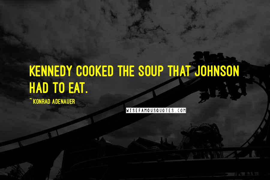 Konrad Adenauer quotes: Kennedy cooked the soup that Johnson had to eat.