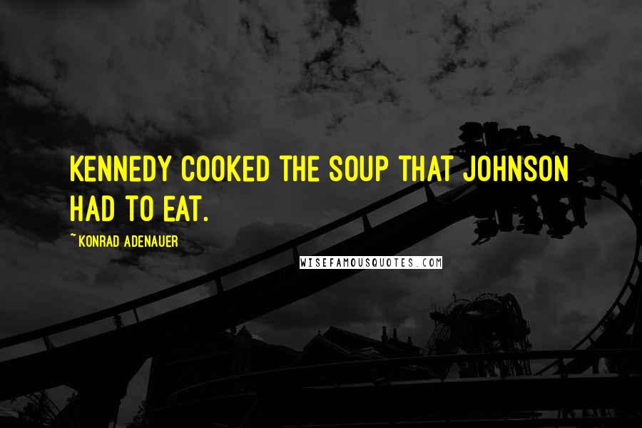 Konrad Adenauer quotes: Kennedy cooked the soup that Johnson had to eat. Konrad Adenauer quotes: Kennedy cooked the soup that Johnson had to eat.