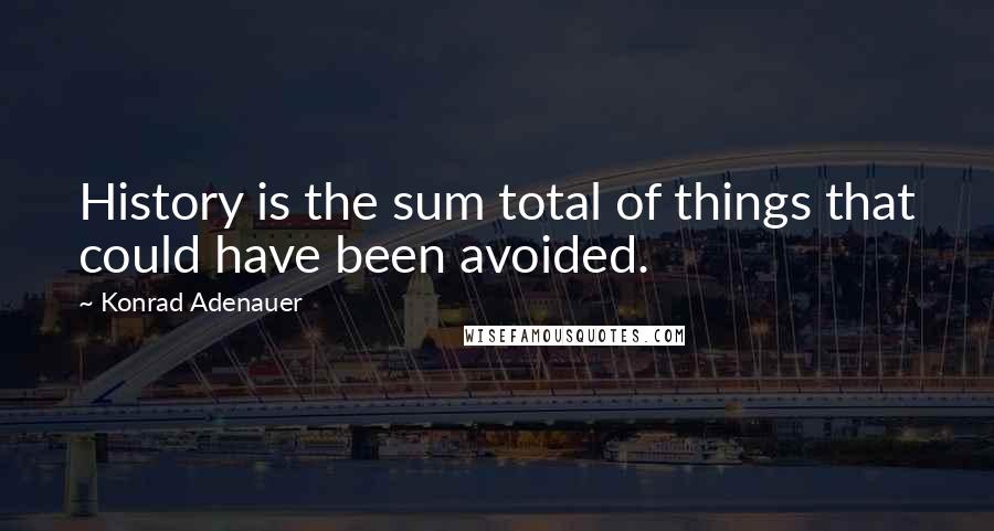 Konrad Adenauer quotes: History is the sum total of things that could have been avoided. Konrad Adenauer quotes: History is the sum total of things that could have been avoided.