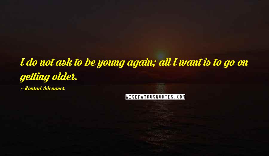 Konrad Adenauer quotes: I do not ask to be young again; all I want is to go on getting older.