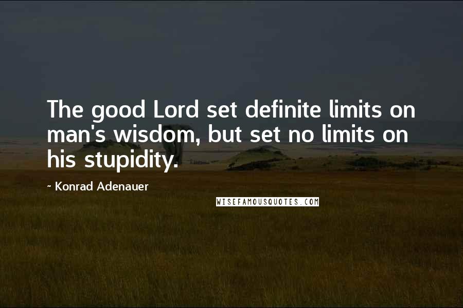 Konrad Adenauer quotes: The good Lord set definite limits on man's wisdom, but set no limits on his stupidity.