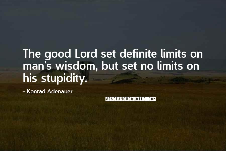 Konrad Adenauer quotes: The good Lord set definite limits on man's wisdom, but set no limits on his stupidity. Konrad Adenauer quotes: The good Lord set definite limits on man's wisdom, but set no limits on his stupidity.