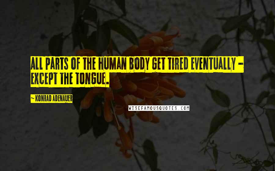 Konrad Adenauer quotes: All parts of the human body get tired eventually - except the tongue.