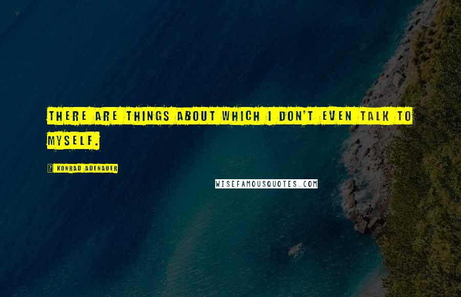 Konrad Adenauer quotes: There are things about which I don't even talk to myself. Konrad Adenauer quotes: There are things about which I don't even talk to myself.